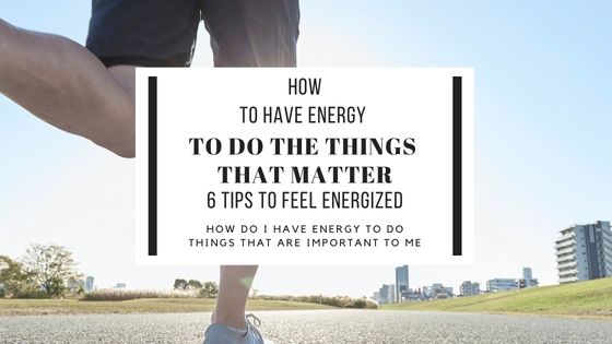 How to have energy to do thehthings that matter. 6 great tips to feel energized