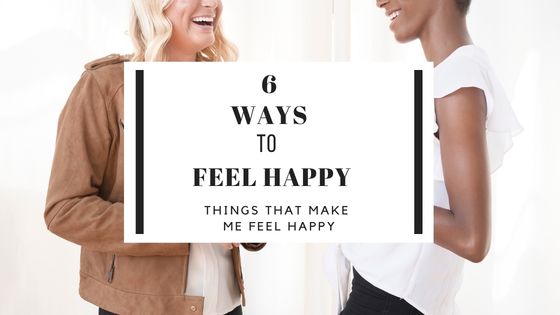6 ways to feel happy things that will help you be happy